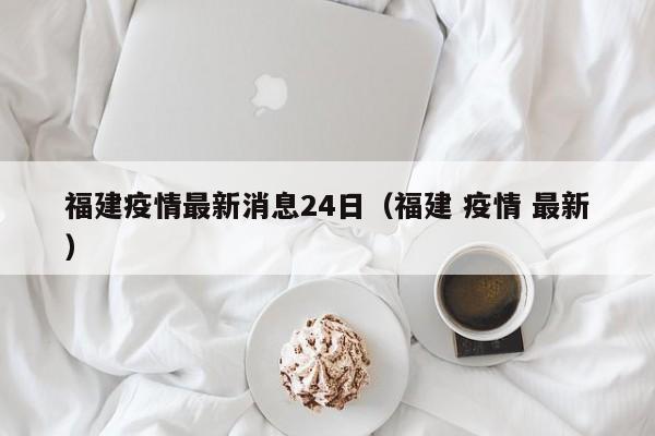 福建疫情最新消息24日（福建 疫情 最新）