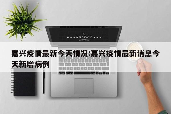 嘉兴疫情最新今天情况:嘉兴疫情最新消息今天新增病例