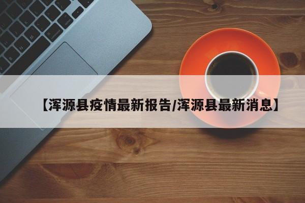 【浑源县疫情最新报告/浑源县最新消息】