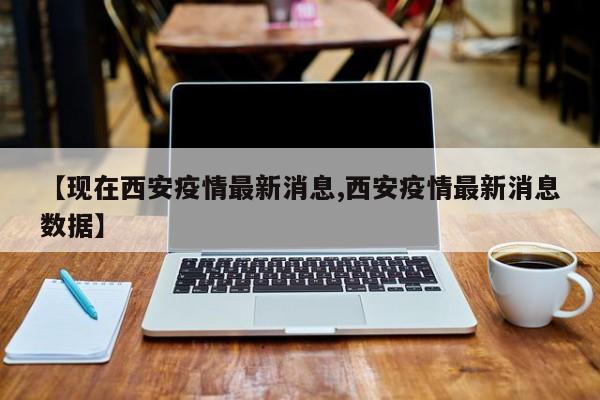 【现在西安疫情最新消息,西安疫情最新消息数据】