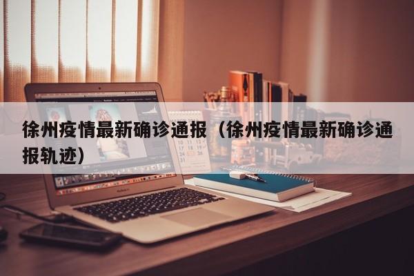 徐州疫情最新确诊通报（徐州疫情最新确诊通报轨迹）