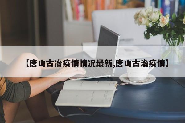 【唐山古冶疫情情况最新,唐山古治疫情】