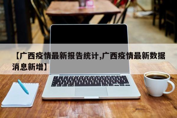 【广西疫情最新报告统计,广西疫情最新数据消息新增】
