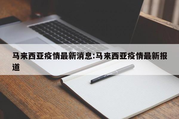 马来西亚疫情最新消息:马来西亚疫情最新报道