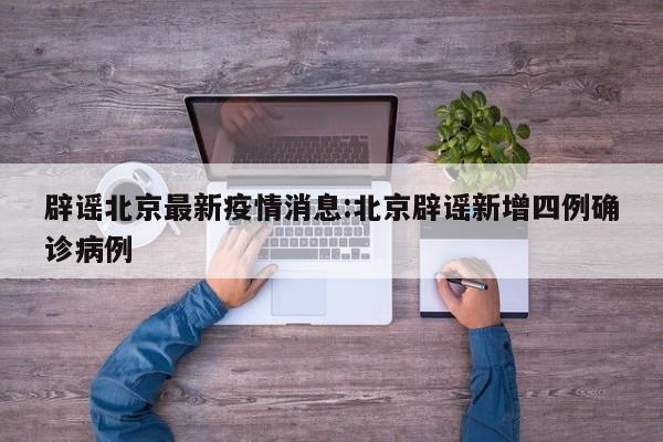 辟谣北京最新疫情消息:北京辟谣新增四例确诊病例