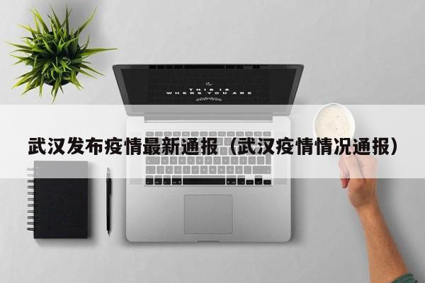 武汉发布疫情最新通报（武汉疫情情况通报）