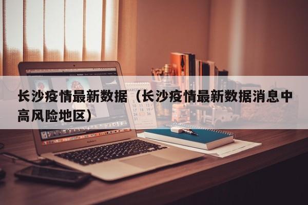 长沙疫情最新数据（长沙疫情最新数据消息中高风险地区）
