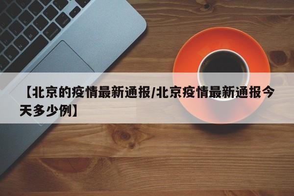 【北京的疫情最新通报/北京疫情最新通报今天多少例】