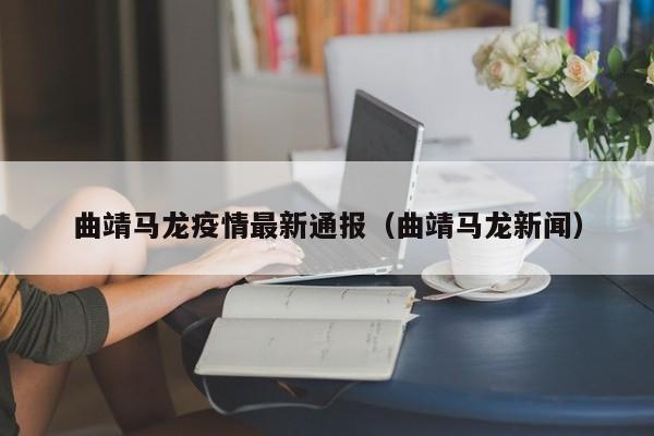 曲靖马龙疫情最新通报（曲靖马龙新闻）