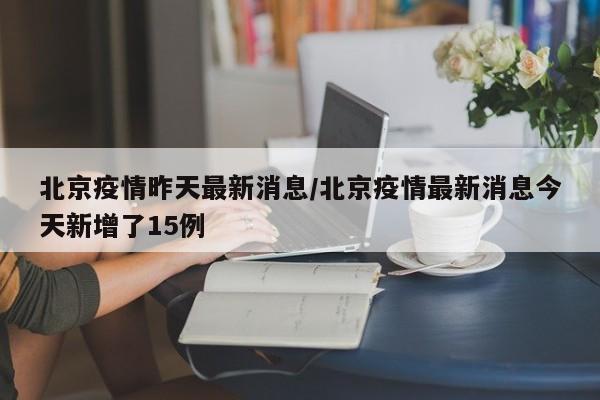 北京疫情昨天最新消息/北京疫情最新消息今天新增了15例