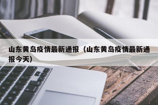 山东黄岛疫情最新通报（山东黄岛疫情最新通报今天）