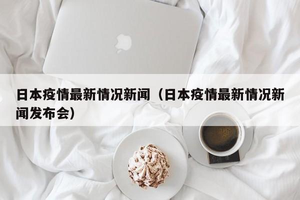 日本疫情最新情况新闻（日本疫情最新情况新闻发布会）