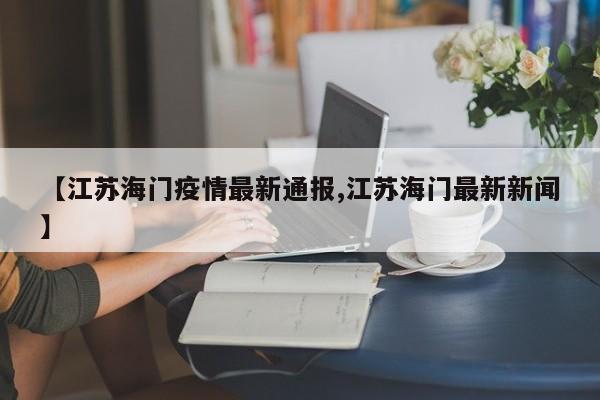 【江苏海门疫情最新通报,江苏海门最新新闻】