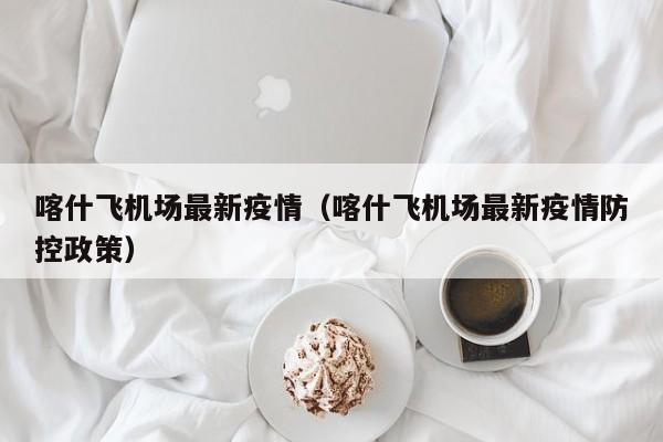 喀什飞机场最新疫情（喀什飞机场最新疫情防控政策）