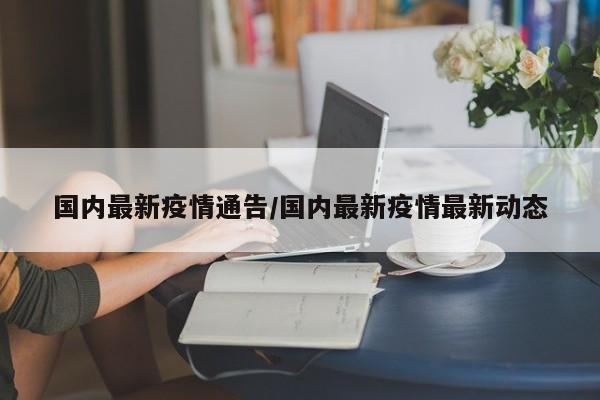 国内最新疫情通告/国内最新疫情最新动态