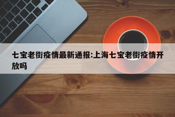 七宝老街疫情最新通报:上海七宝老街疫情开放吗