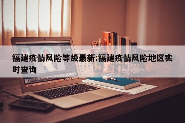 福建疫情风险等级最新:福建疫情风险地区实时查询