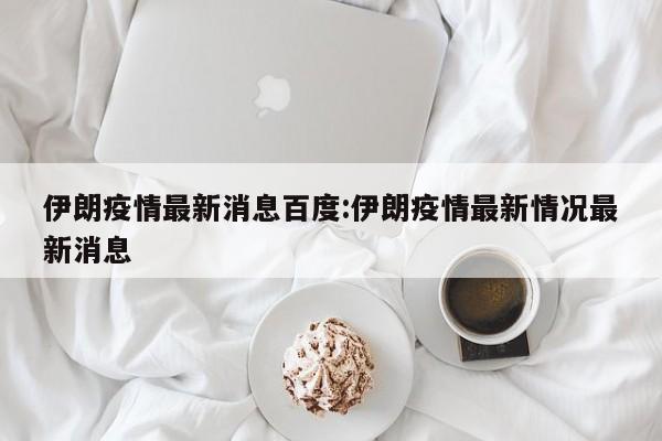 伊朗疫情最新消息百度:伊朗疫情最新情况最新消息