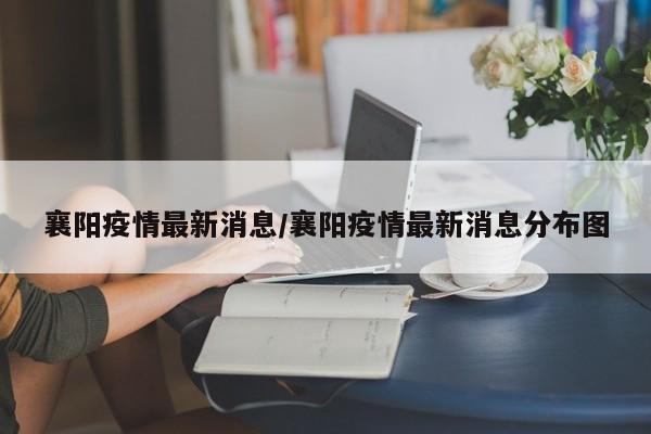 襄阳疫情最新消息/襄阳疫情最新消息分布图
