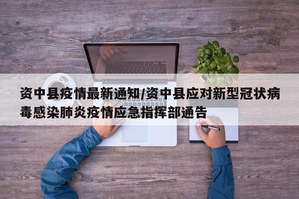 资中县疫情最新通知/资中县应对新型冠状病毒感染肺炎疫情应急指挥部通告