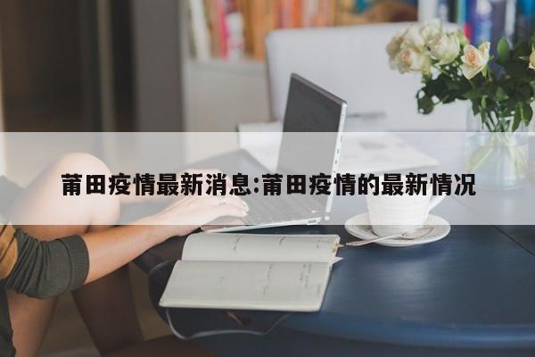 莆田疫情最新消息:莆田疫情的最新情况