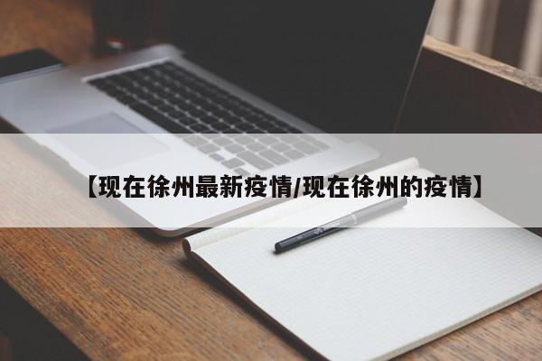 【现在徐州最新疫情/现在徐州的疫情】