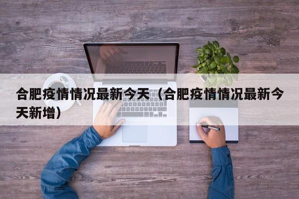 合肥疫情情况最新今天（合肥疫情情况最新今天新增）