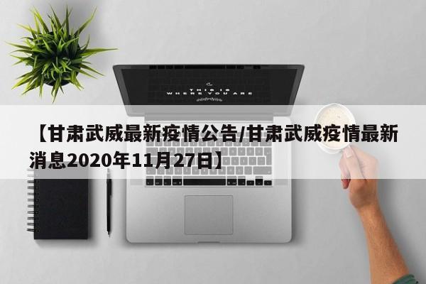 【甘肃武威最新疫情公告/甘肃武威疫情最新消息2020年11月27日】