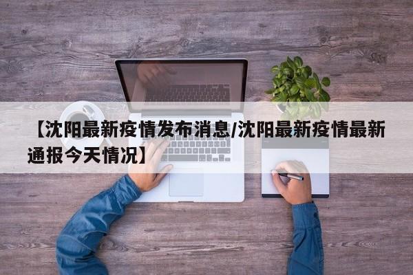 【沈阳最新疫情发布消息/沈阳最新疫情最新通报今天情况】