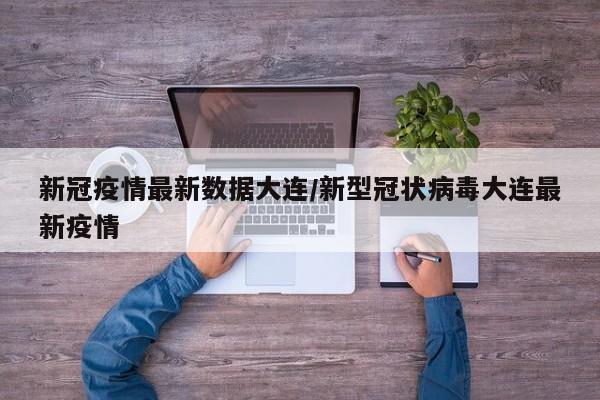 新冠疫情最新数据大连/新型冠状病毒大连最新疫情