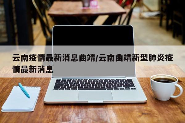 云南疫情最新消息曲靖/云南曲靖新型肺炎疫情最新消息