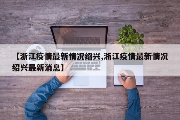 【浙江疫情最新情况绍兴,浙江疫情最新情况绍兴最新消息】