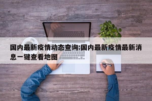 国内最新疫情动态查询:国内最新疫情最新消息一键查看地图