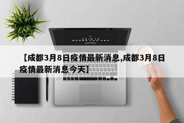 【成都3月8日疫情最新消息,成都3月8日疫情最新消息今天】