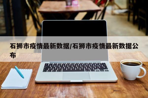 石狮市疫情最新数据/石狮市疫情最新数据公布