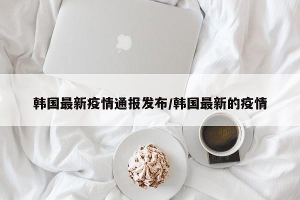 韩国最新疫情通报发布/韩国最新的疫情
