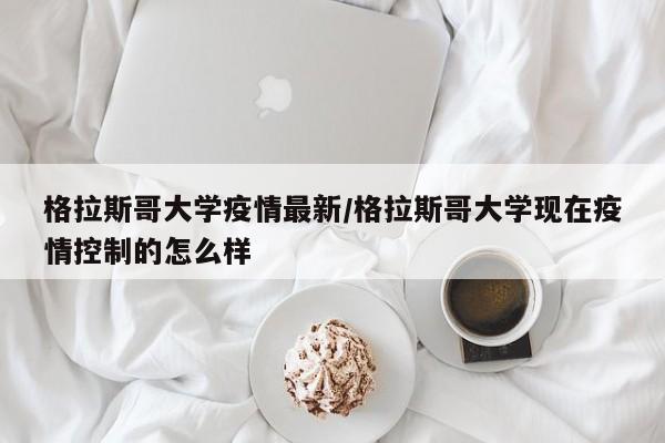 格拉斯哥大学疫情最新/格拉斯哥大学现在疫情控制的怎么样