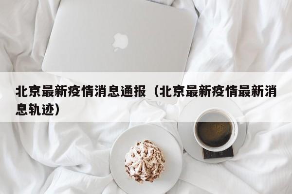北京最新疫情消息通报（北京最新疫情最新消息轨迹）