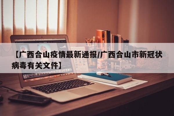 【广西合山疫情最新通报/广西合山市新冠状病毒有关文件】