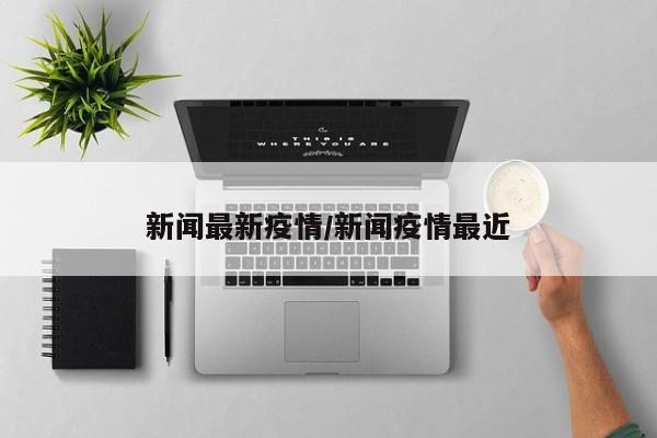 新闻最新疫情/新闻疫情最近