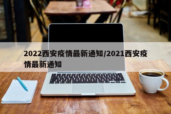 2022西安疫情最新通知/2021西安疫情最新通知