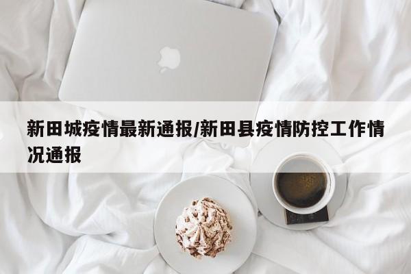 新田城疫情最新通报/新田县疫情防控工作情况通报