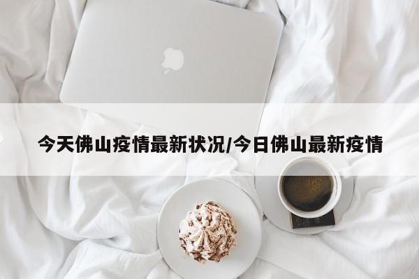 今天佛山疫情最新状况/今日佛山最新疫情