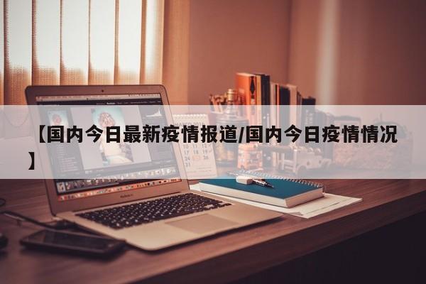 【国内今日最新疫情报道/国内今日疫情情况】