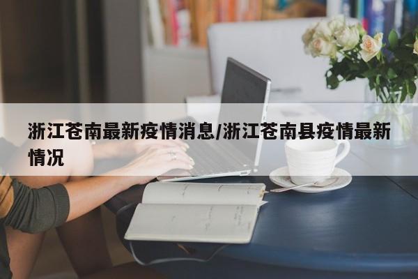 浙江苍南最新疫情消息/浙江苍南县疫情最新情况