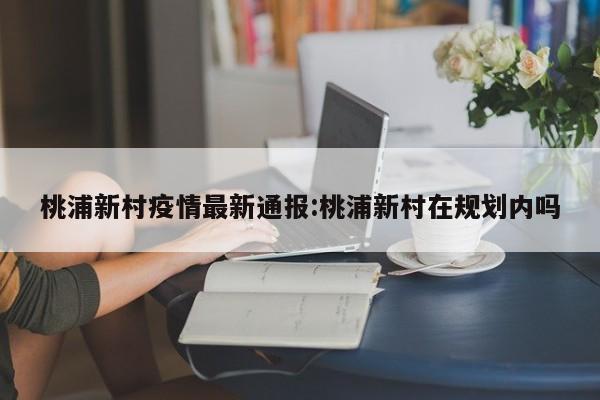 桃浦新村疫情最新通报:桃浦新村在规划内吗