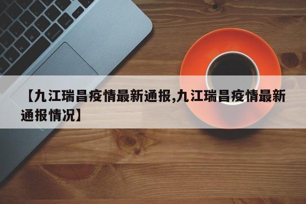 【九江瑞昌疫情最新通报,九江瑞昌疫情最新通报情况】