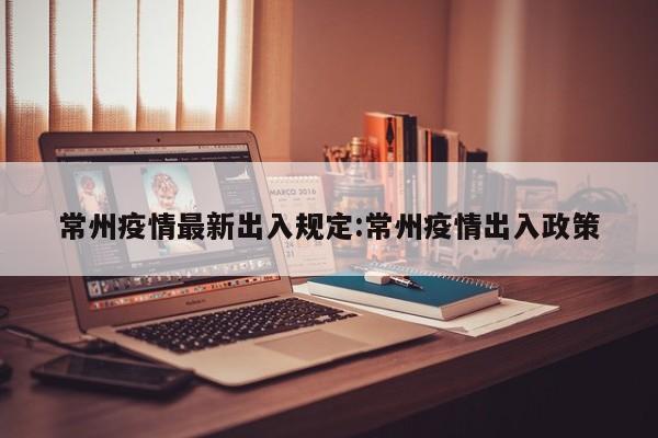 常州疫情最新出入规定:常州疫情出入政策