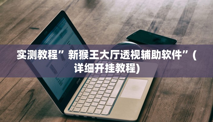 实测教程”新猴王大厅透视辅助软件”(详细开挂教程)