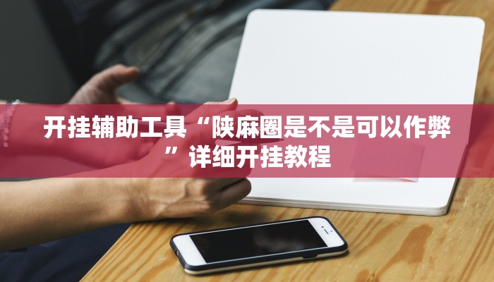 开挂辅助工具“陕麻圈是不是可以作弊”详细开挂教程